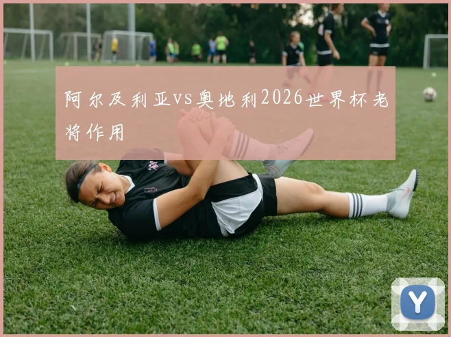 阿尔及利亚vs奥地利2026世界杯老将作用