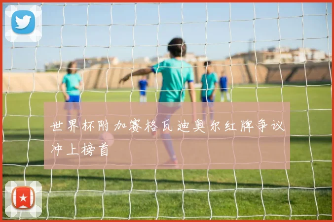 世界杯附加赛格瓦迪奥尔红牌争议冲上榜首