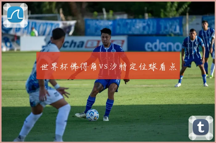 世界杯佛得角vs沙特定位球看点