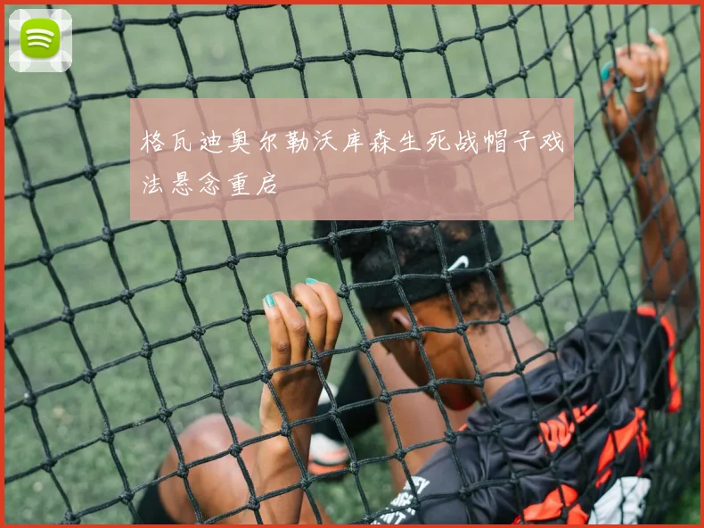 格瓦迪奥尔勒沃库森生死战帽子戏法悬念重启