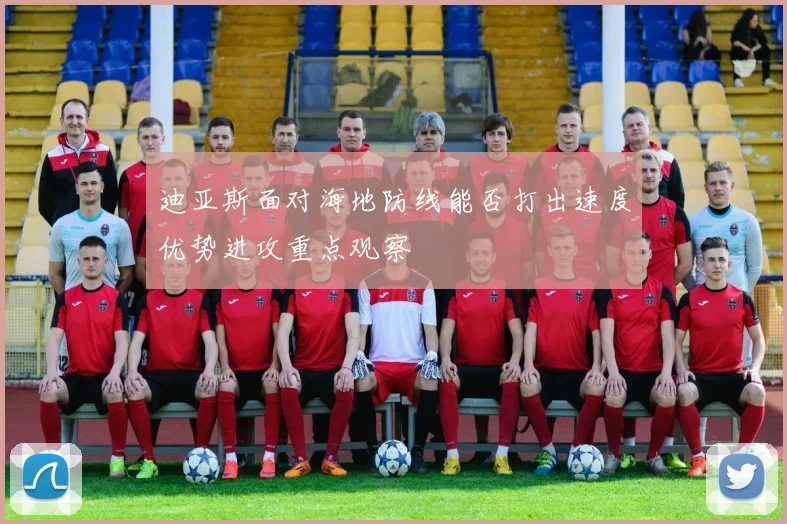 迪亚斯面对海地防线能否打出速度优势进攻重点观察