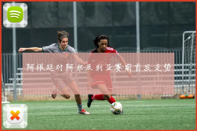 阿根廷对阿尔及利亚赛前首发走势
