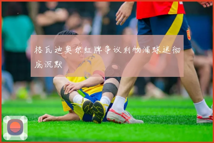 格瓦迪奥尔红牌争议利物浦球迷彻底沉默
