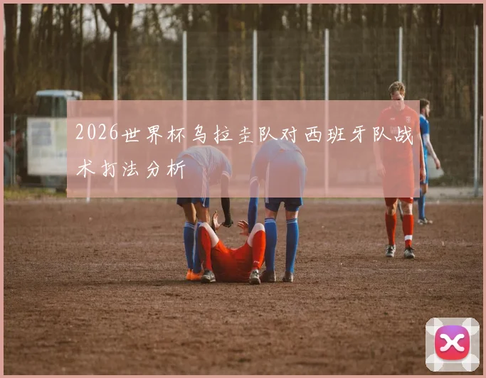 2026世界杯乌拉圭队对西班牙队战术打法分析