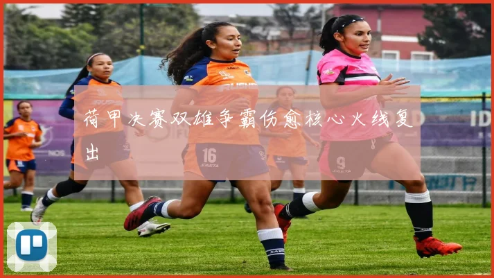荷甲决赛双雄争霸伤愈核心火线复出