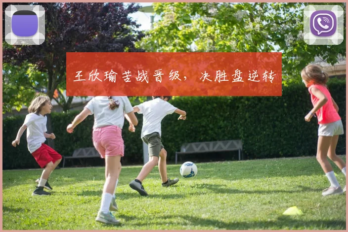 王欣瑜苦战晋级，决胜盘逆转