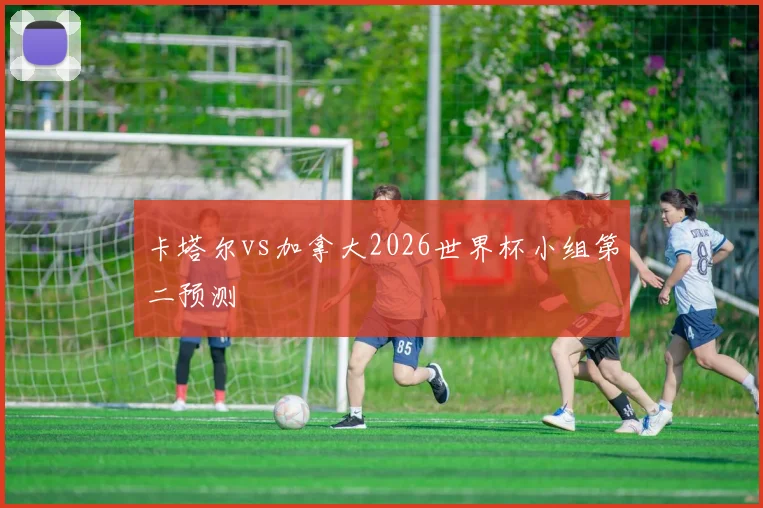 卡塔尔vs加拿大2026世界杯小组第二预测