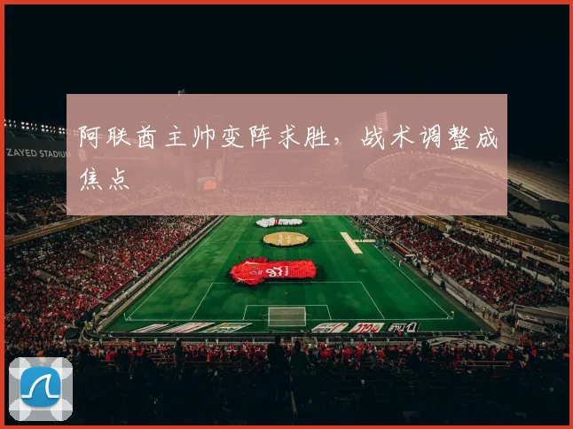 阿联酋主帅变阵求胜，战术调整成焦点