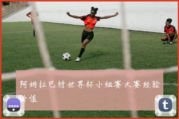 阿姆拉巴特世界杯小组赛大赛经验价值