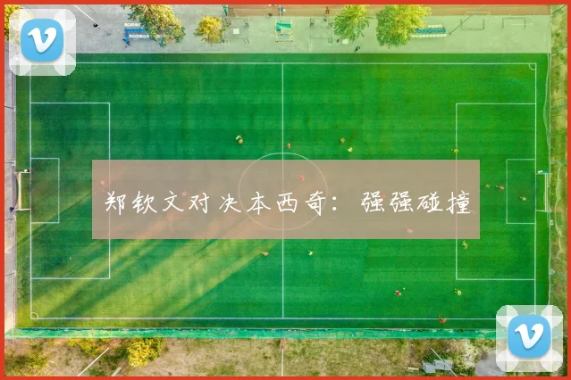郑钦文对决本西奇：强强碰撞