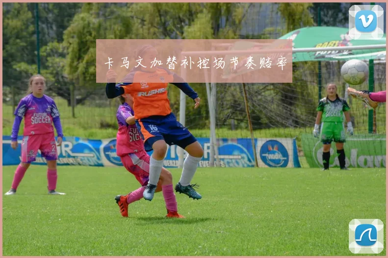 卡马文加替补控场节奏赔率