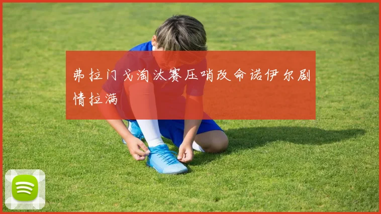 弗拉门戈淘汰赛压哨改命诺伊尔剧情拉满