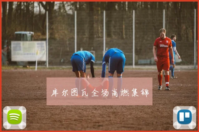 库尔图瓦全场高燃集锦