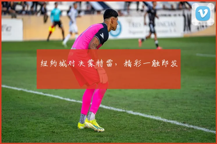 纽约城对决蒙特雷，精彩一触即发