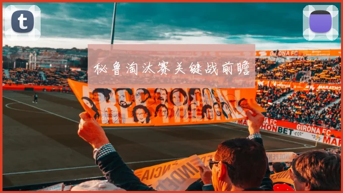 秘鲁淘汰赛关键战前瞻