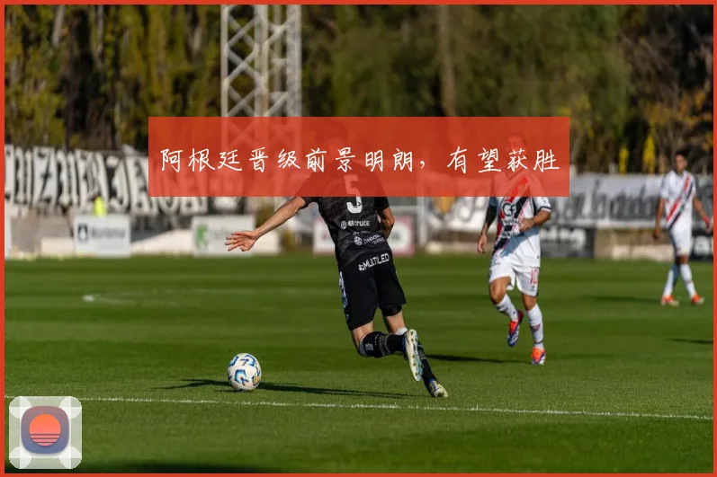 阿根廷晋级前景明朗，有望获胜