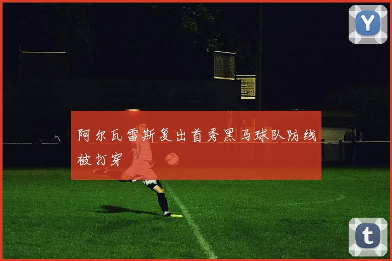阿尔瓦雷斯复出首秀黑马球队防线被打穿