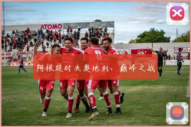 阿根廷对决奥地利，巅峰之战
