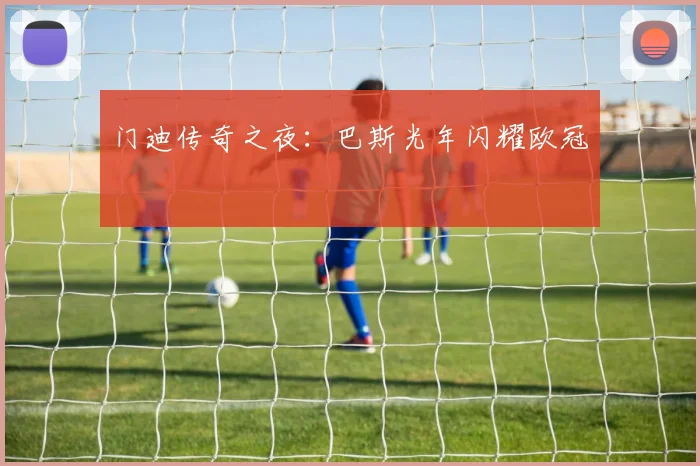 门迪传奇之夜：巴斯光年闪耀欧冠
