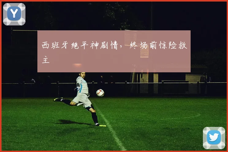 西班牙绝平神剧情，终场前惊险救主