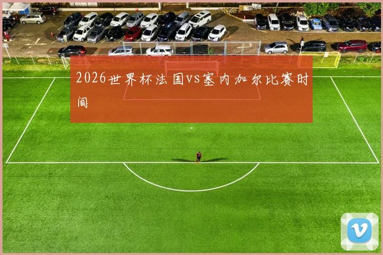 2026世界杯法国vs塞内加尔比赛时间
