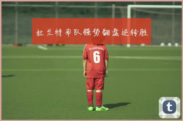 杜兰特率队强势翻盘逆转胜