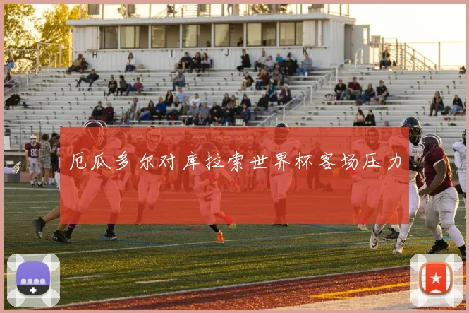 厄瓜多尔对库拉索世界杯客场压力