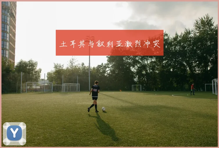 土耳其与叙利亚激烈冲突