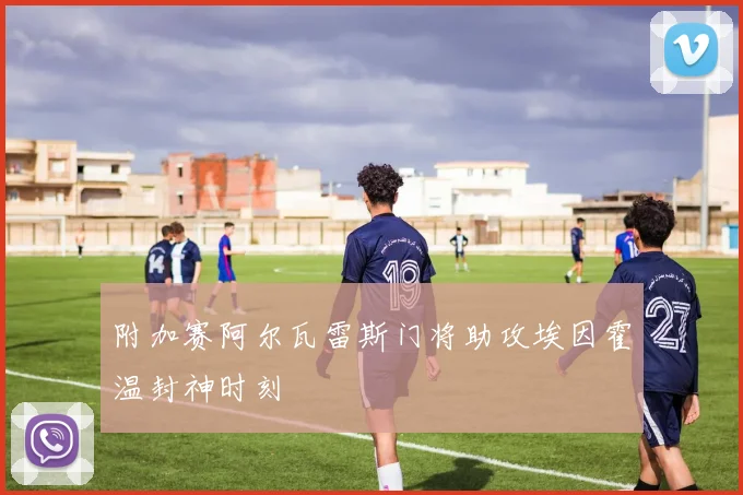 附加赛阿尔瓦雷斯门将助攻埃因霍温封神时刻