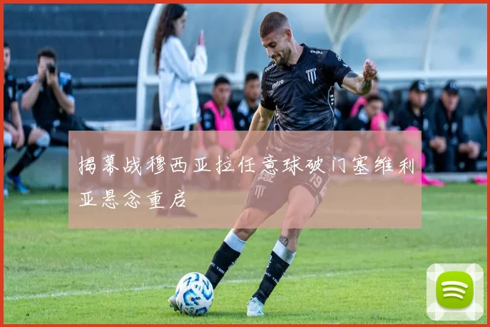 揭幕战穆西亚拉任意球破门塞维利亚悬念重启