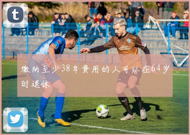 缴纳至少38年费用的人可以在64岁时退休