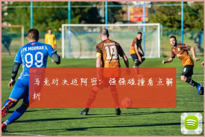 马竞对决迈阿密：强强碰撞看点解析