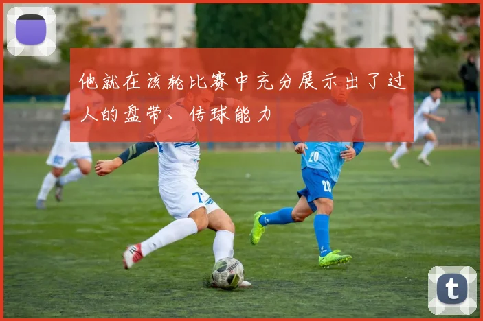 他就在该轮比赛中充分展示出了过人的盘带、传球能力