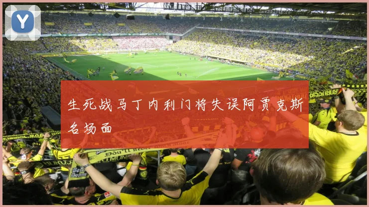 生死战马丁内利门将失误阿贾克斯名场面