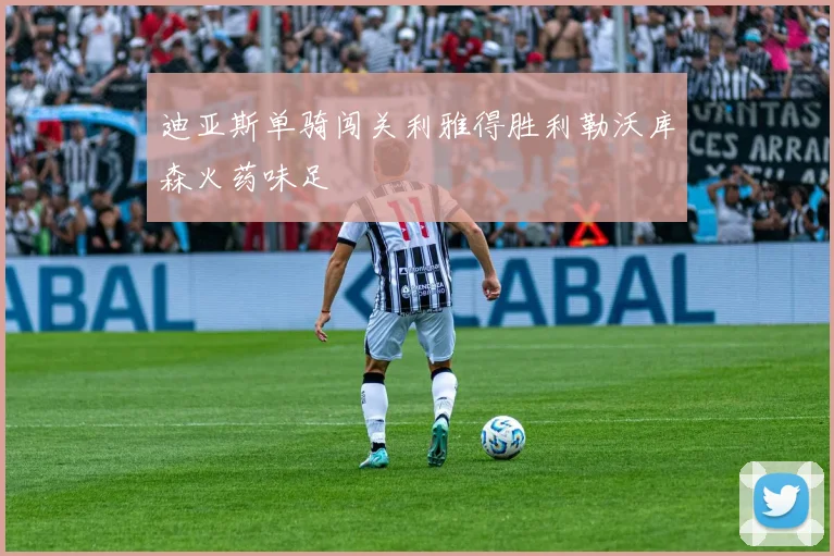 迪亚斯单骑闯关利雅得胜利勒沃库森火药味足