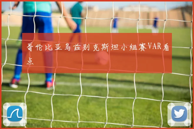 哥伦比亚乌兹别克斯坦小组赛VAR看点