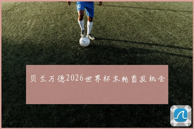 贝兰万德2026世界杯末轮首发机会