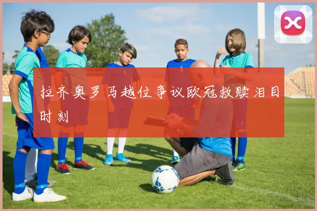 拉齐奥罗马越位争议欧冠救赎泪目时刻