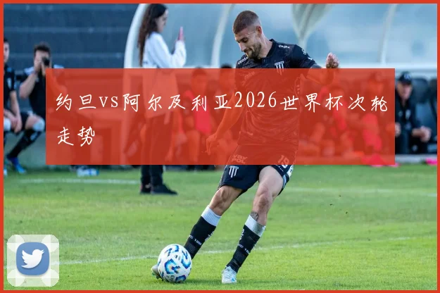 约旦vs阿尔及利亚2026世界杯次轮走势