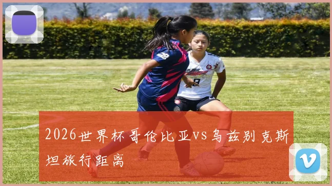 2026世界杯哥伦比亚vs乌兹别克斯坦旅行距离