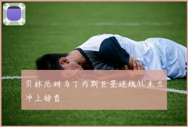 贝林厄姆马丁内斯巨星连线AC米兰冲上榜首