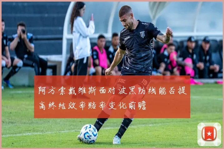 阿方索戴维斯面对波黑防线能否提高终结效率赔率变化前瞻