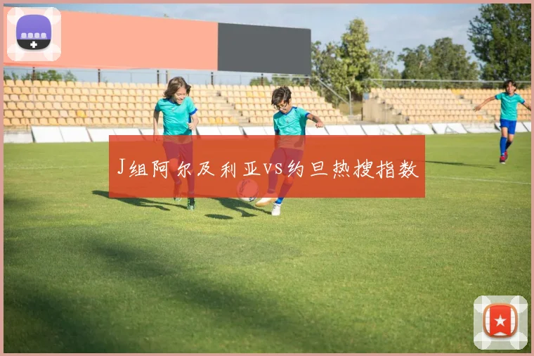 J组阿尔及利亚vs约旦热搜指数