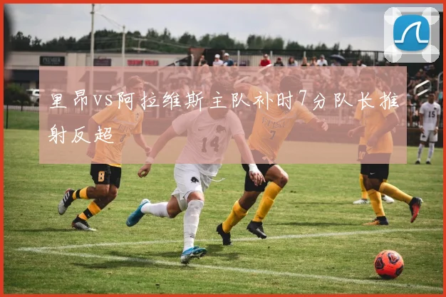 里昂vs阿拉维斯主队补时7分队长推射反超