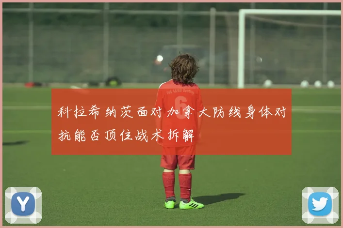 科拉希纳茨面对加拿大防线身体对抗能否顶住战术拆解