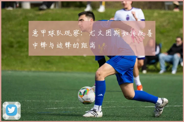 意甲球队观察：尤文图斯如何改善中锋与边锋的距离