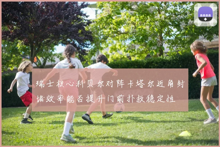 瑞士核心科贝尔对阵卡塔尔近角封堵效率能否提升门前扑救稳定性