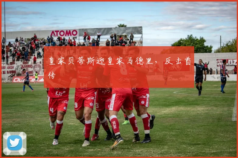 皇家贝蒂斯迎皇家马德里，反击首传