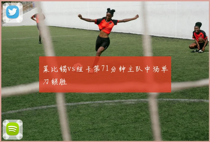 莱比锡vs纽卡第71分钟主队中场单刀锁胜