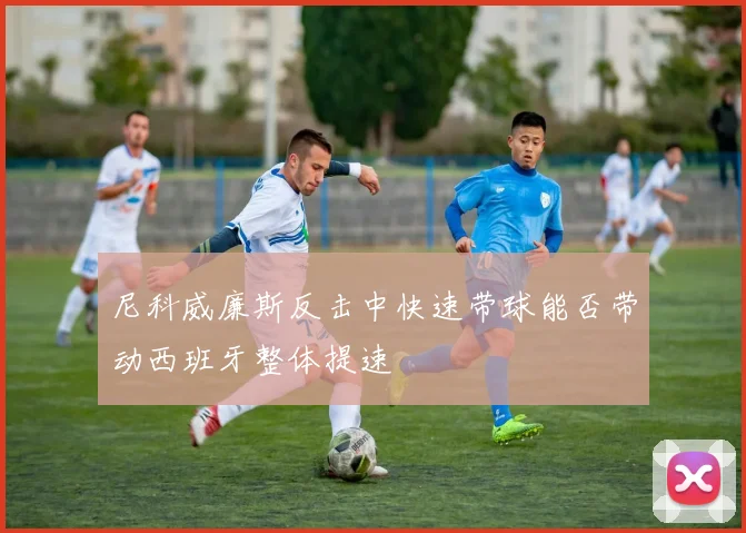 尼科威廉斯反击中快速带球能否带动西班牙整体提速